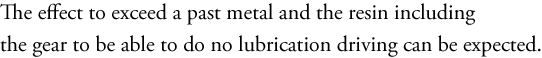 The effect to exceed a past metal and the resin including the gear to be able to do no lubrication driving can be expected.