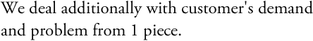 We deal additionally with customer's demand and problem from  1 piece.